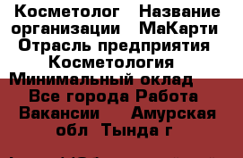 Косметолог › Название организации ­ МаКарти › Отрасль предприятия ­ Косметология › Минимальный оклад ­ 1 - Все города Работа » Вакансии   . Амурская обл.,Тында г.